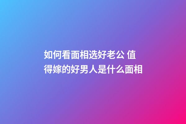 如何看面相选好老公 值得嫁的好男人是什么面相